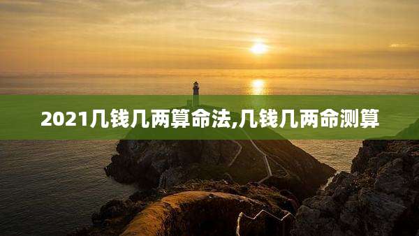 2021几钱几两算命法,几钱几两命测算