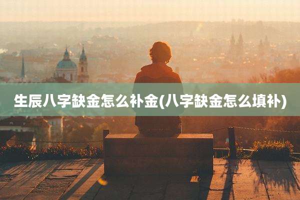 生辰八字缺金怎么补金(八字缺金怎么填补)