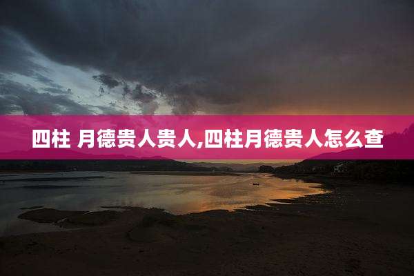 四柱 月德贵人贵人,四柱月德贵人怎么查
