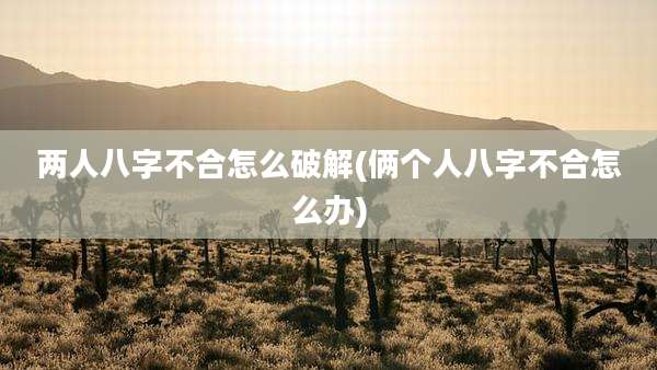 两人八字不合怎么破解(俩个人八字不合怎么办)