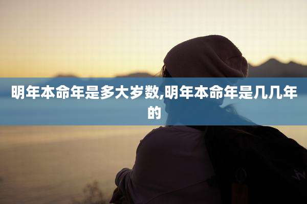 明年本命年是多大岁数,明年本命年是几几年的