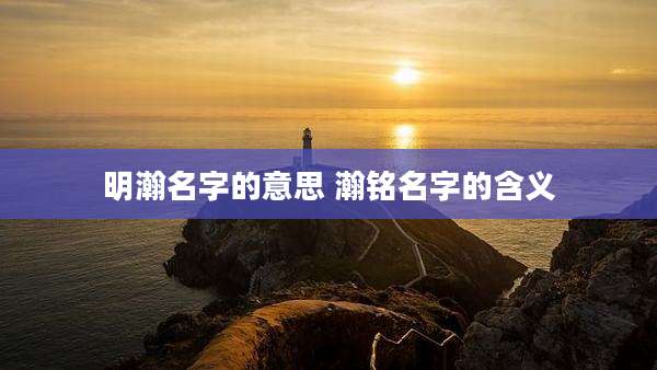 明瀚名字的意思 瀚铭名字的含义
