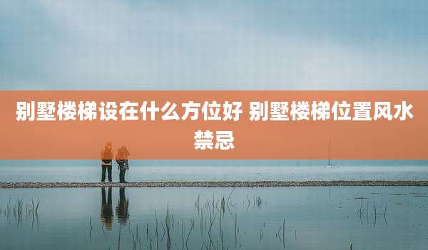 别墅楼梯设在什么方位好 别墅楼梯位置风水禁忌
