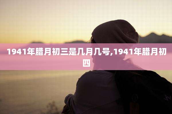 1941年腊月初三是几月几号,1941年腊月初四