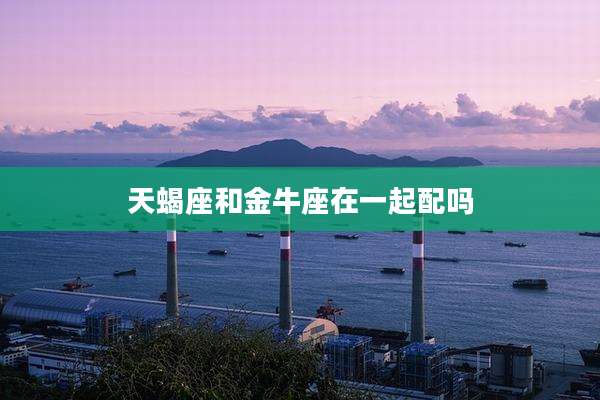 天蝎座和金牛座在一起配吗