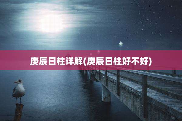庚辰日柱详解(庚辰日柱好不好)