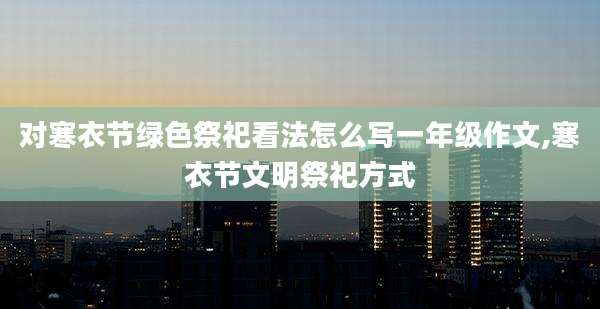 对寒衣节绿色祭祀看法怎么写一年级作文,寒衣节文明祭祀方式