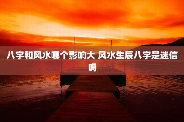 八字和风水哪个影响大 风水生辰八字是迷信吗