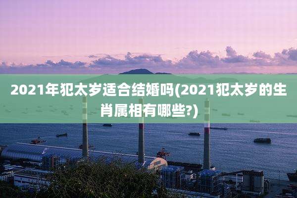 2021年犯太岁适合结婚吗(2021犯太岁的生肖属相有哪些?)