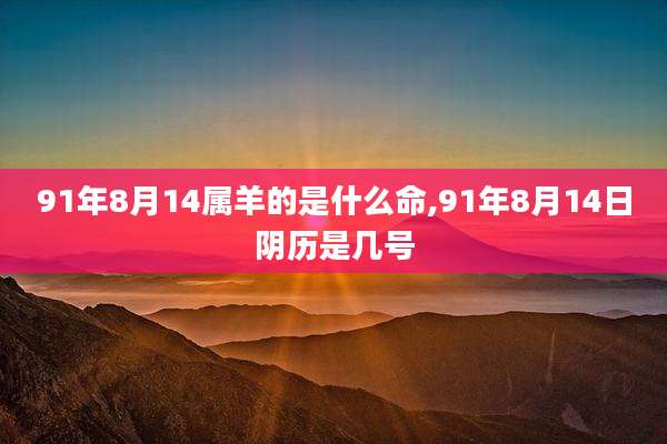 91年8月14属羊的是什么命,91年8月14日阴历是几号