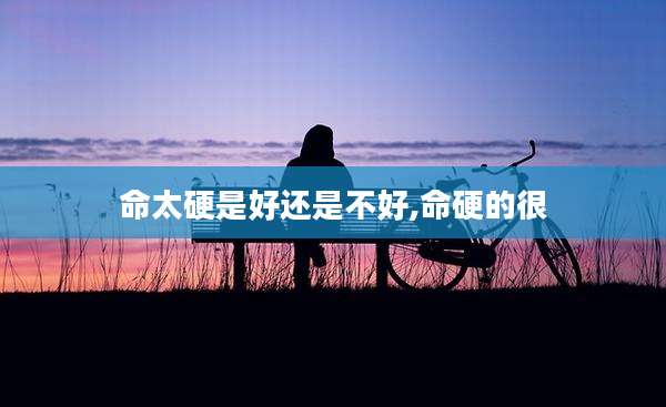 命太硬是好还是不好,命硬的很