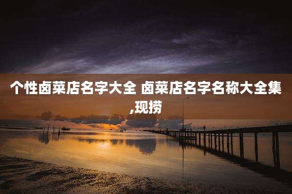 个性卤菜店名字大全 卤菜店名字名称大全集,现捞