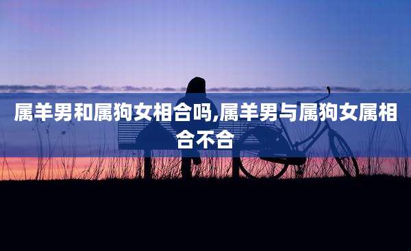 属羊男和属狗女相合吗,属羊男与属狗女属相合不合