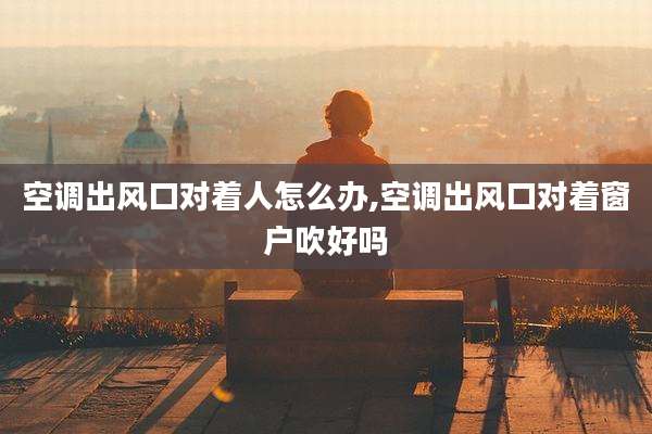 空调出风口对着人怎么办,空调出风口对着窗户吹好吗