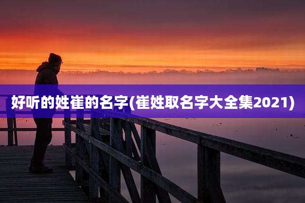 好听的姓崔的名字(崔姓取名字大全集2021)