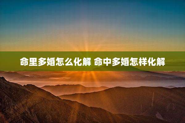 命里多婚怎么化解 命中多婚怎样化解