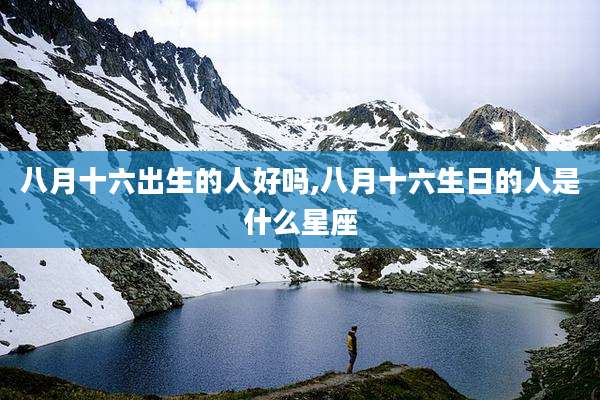 八月十六出生的人好吗,八月十六生日的人是什么星座