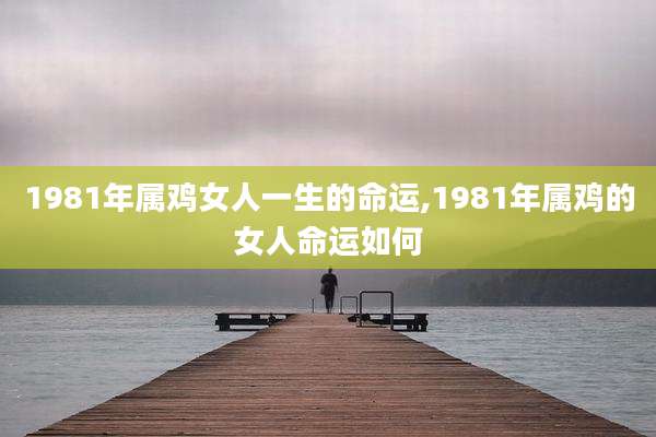 1981年属鸡女人一生的命运,1981年属鸡的女人命运如何