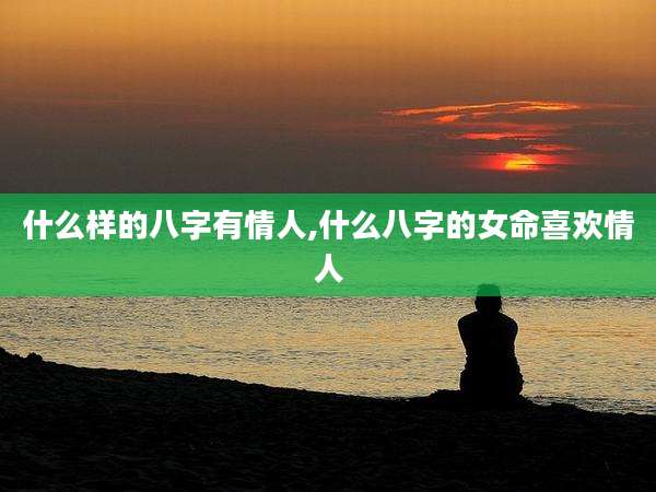 什么样的八字有情人,什么八字的女命喜欢情人