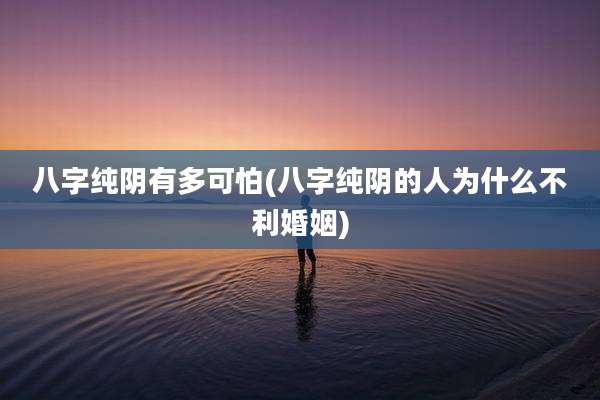八字纯阴有多可怕(八字纯阴的人为什么不利婚姻)