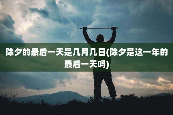 除夕的最后一天是几月几日(除夕是这一年的最后一天吗)