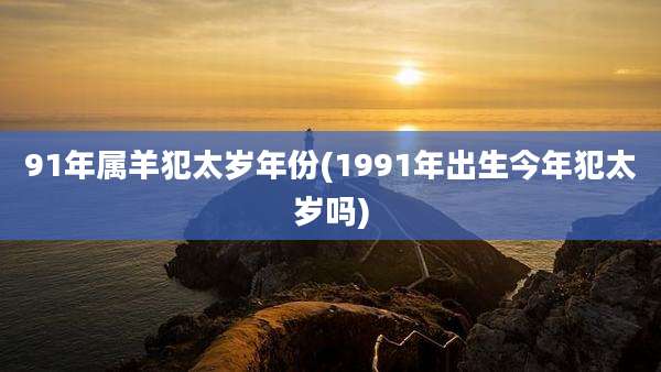 91年属羊犯太岁年份(1991年出生今年犯太岁吗)