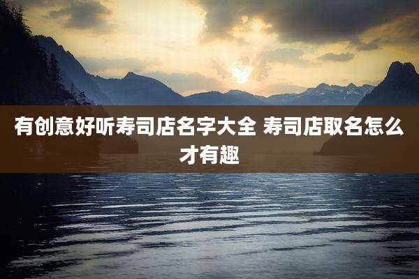 有创意好听寿司店名字大全 寿司店取名怎么才有趣