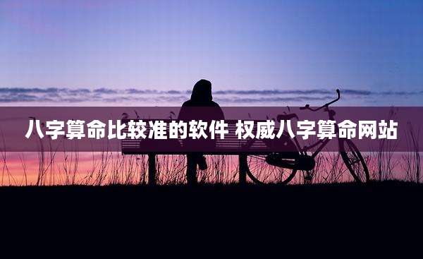 八字算命比较准的软件 权威八字算命网站