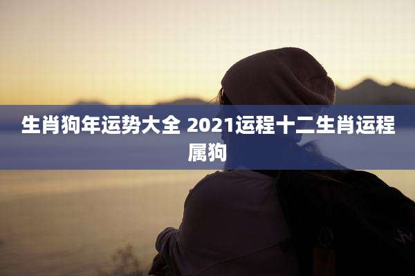 生肖狗年运势大全 2021运程十二生肖运程属狗
