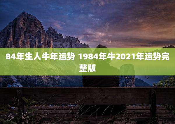 84年生人牛年运势 1984年牛2021年运势完整版