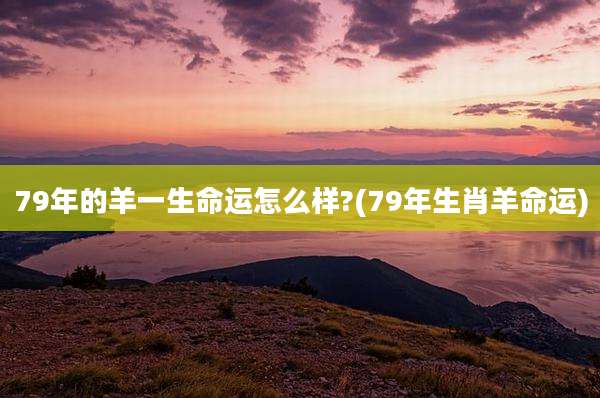 79年的羊一生命运怎么样?(79年生肖羊命运)