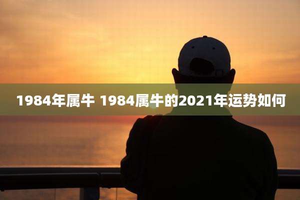 1984年属牛 1984属牛的2021年运势如何