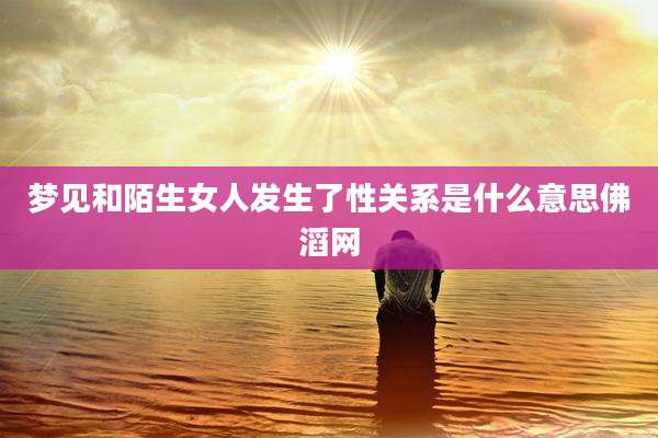 梦见和陌生女人发生了性关系是什么意思佛滔网