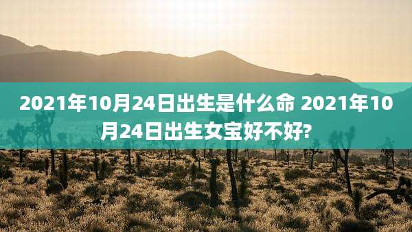 2021年10月24日出生是什么命 2021年10月24日出生女宝好不好?