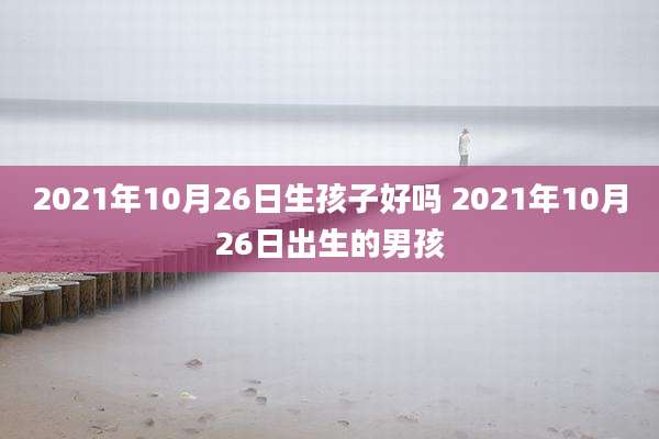 2021年10月26日生孩子好吗 2021年10月26日出生的男孩