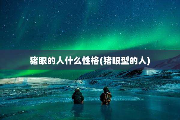 猪眼的人什么性格(猪眼型的人)