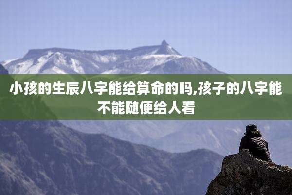 小孩的生辰八字能给算命的吗,孩子的八字能不能随便给人看