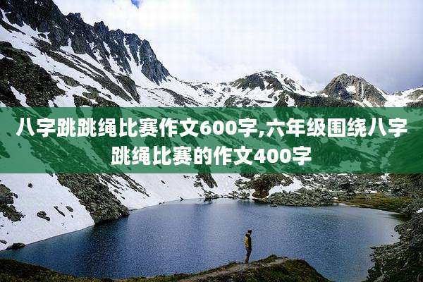 八字跳跳绳比赛作文600字,六年级围绕八字跳绳比赛的作文400字