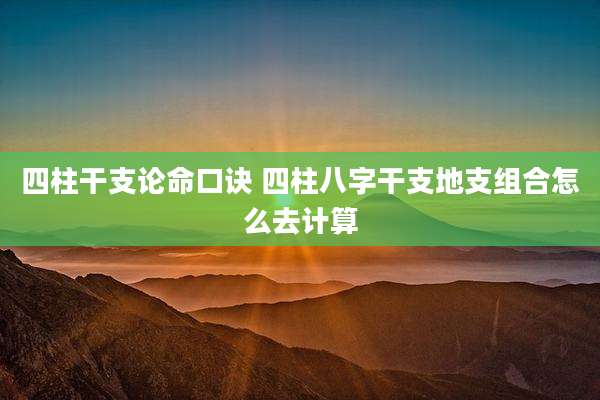 四柱干支论命口诀 四柱八字干支地支组合怎么去计算