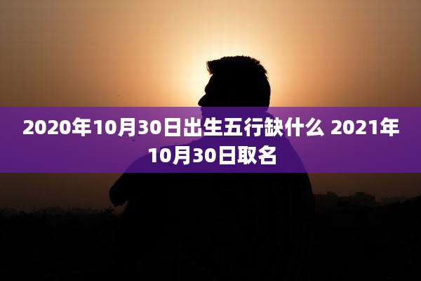 2020年10月30日出生五行缺什么 2021年10月30日取名