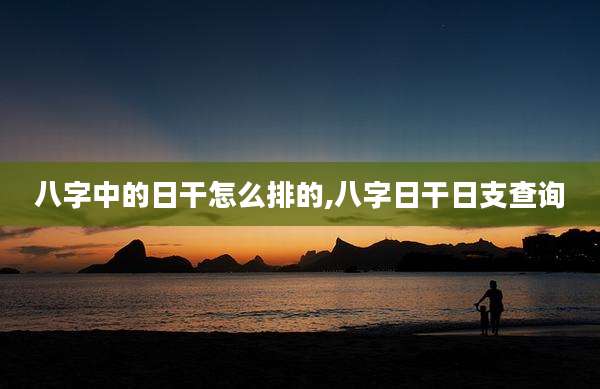 八字中的日干怎么排的,八字日干日支查询