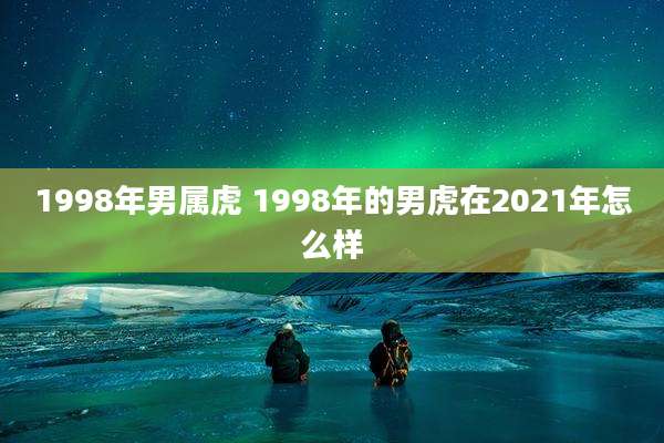 1998年男属虎 1998年的男虎在2021年怎么样