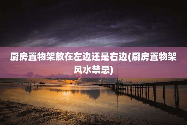 厨房置物架放在左边还是右边(厨房置物架风水禁忌)