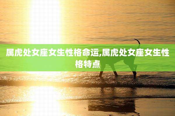 属虎处女座女生性格命运,属虎处女座女生性格特点
