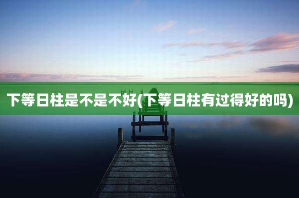 下等日柱是不是不好(下等日柱有过得好的吗)