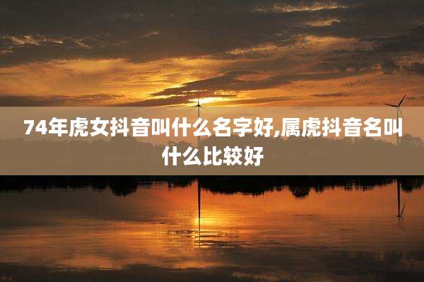 74年虎女抖音叫什么名字好,属虎抖音名叫什么比较好