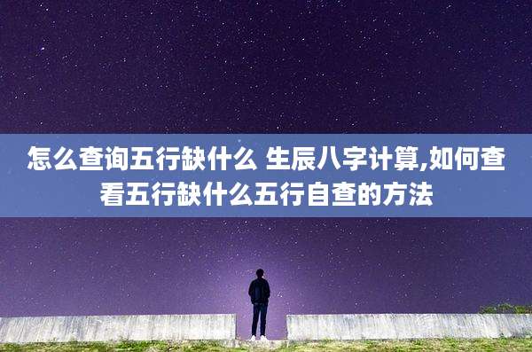 怎么查询五行缺什么 生辰八字计算,如何查看五行缺什么五行自查的方法