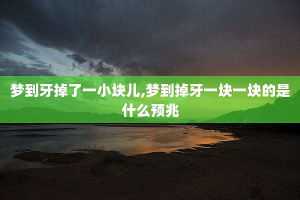 梦到牙掉了一小块儿,梦到掉牙一块一块的是什么预兆