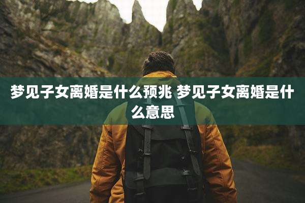 梦见子女离婚是什么预兆 梦见子女离婚是什么意思