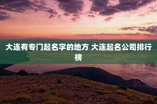 大连有专门起名字的地方 大连起名公司排行榜